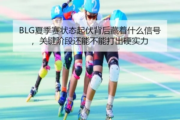 BLG夏季赛状态起伏背后藏着什么信号，关键阶段还能不能打出硬实力