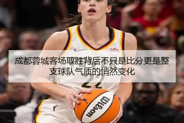 成都蓉城客场取胜背后不只是比分更是整支球队气质的悄然变化